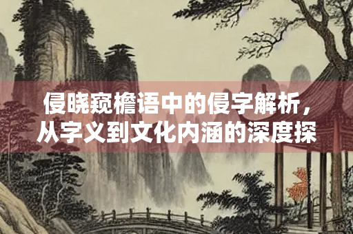侵晓窥檐语中的侵字解析，从字义到文化内涵的深度探讨
