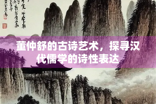 董仲舒的古诗艺术，探寻汉代儒学的诗性表达
