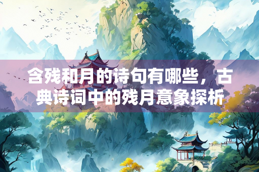 含残和月的诗句有哪些，古典诗词中的残月意象探析