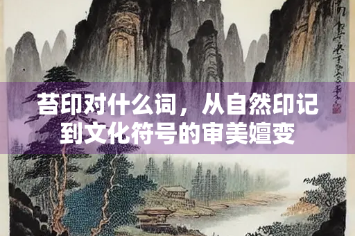 苔印对什么词，从自然印记到文化符号的审美嬗变