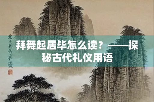 拜舞起居毕怎么读？——探秘古代礼仪用语