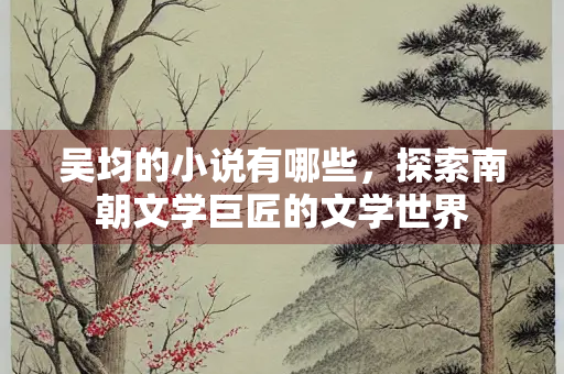 吴均的小说有哪些，探索南朝文学巨匠的文学世界