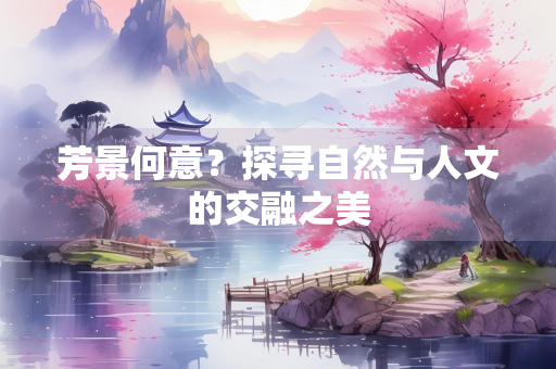 芳景何意？探寻自然与人文的交融之美