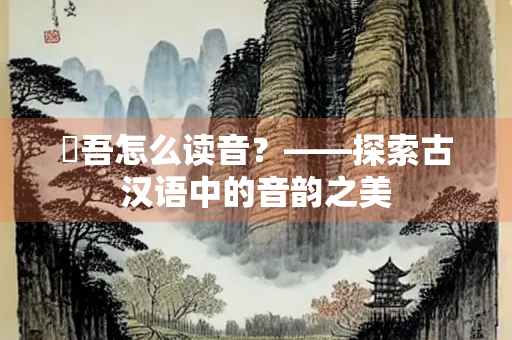 膰吾怎么读音？——探索古汉语中的音韵之美
