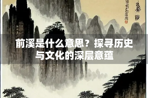 前溪是什么意思？探寻历史与文化的深层意蕴