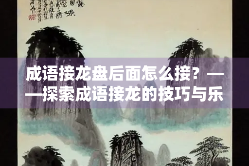 成语接龙盘后面怎么接？——探索成语接龙的技巧与乐趣