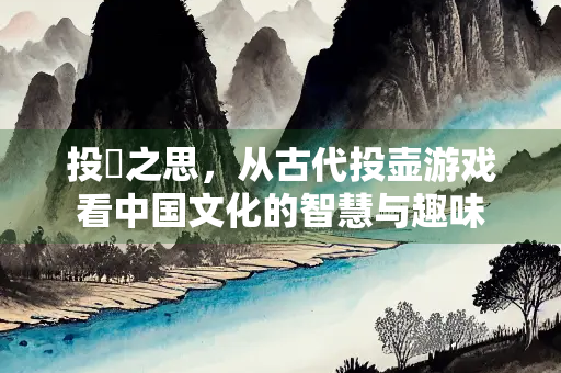 投柕之思，从古代投壶游戏看中国文化的智慧与趣味
