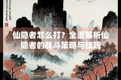 仙隐者怎么打？全面解析仙隐者的战斗策略与技巧