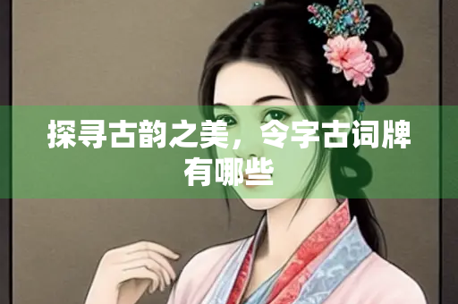 探寻古韵之美，令字古词牌有哪些