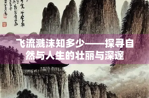 飞流溅沫知多少——探寻自然与人生的壮丽与深邃