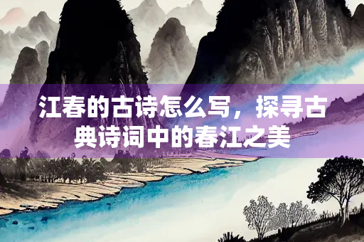 江春的古诗怎么写，探寻古典诗词中的春江之美
