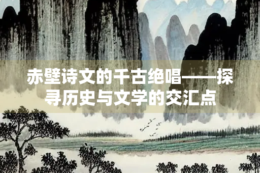 赤壁诗文的千古绝唱——探寻历史与文学的交汇点 赤壁诗文的千古绝唱——探寻历史与文学的交汇点