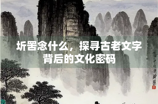 圻罟念什么，探寻古老文字背后的文化密码