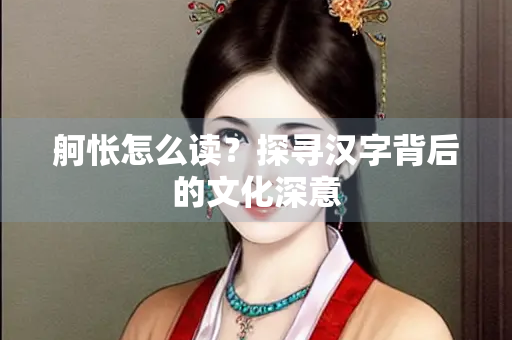 舸怅怎么读？探寻汉字背后的文化深意