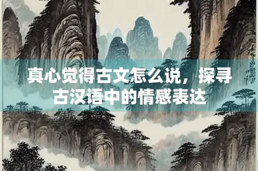 真心觉得古文怎么说，探寻古汉语中的情感表达