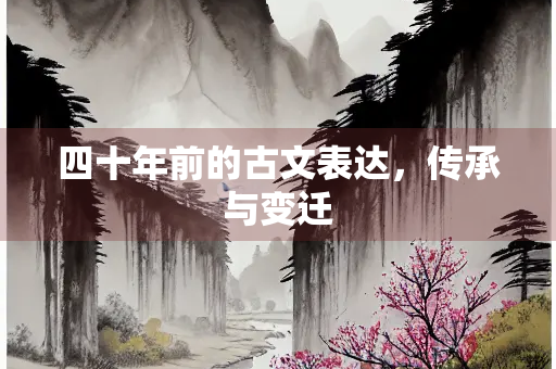 四十年前的古文表达,传承与变迁 四十年前的古文表达,传承与变迁