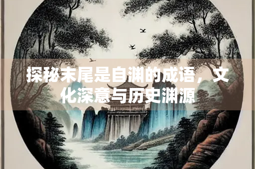 探秘末尾是自渊的成语，文化深意与历史渊源