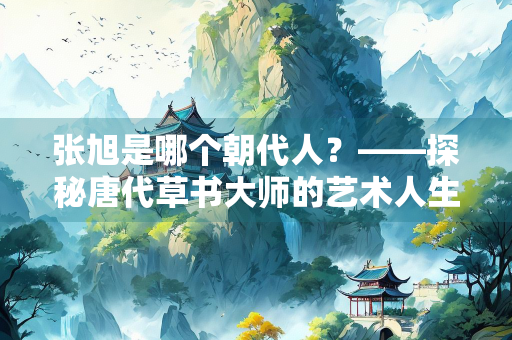 张旭是哪个朝代人？——探秘唐代草书大师的艺术人生