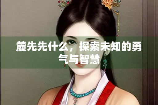 麓先先什么，探索未知的勇气与智慧