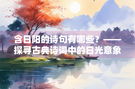 含日阳的诗句有哪些？——探寻古典诗词中的日光意象