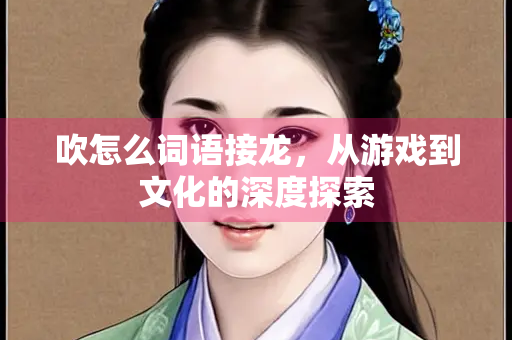 吹怎么词语接龙，从游戏到文化的深度探索