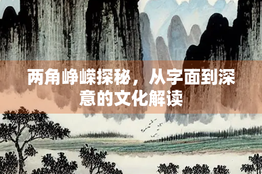 两角峥嵘探秘，从字面到深意的文化解读