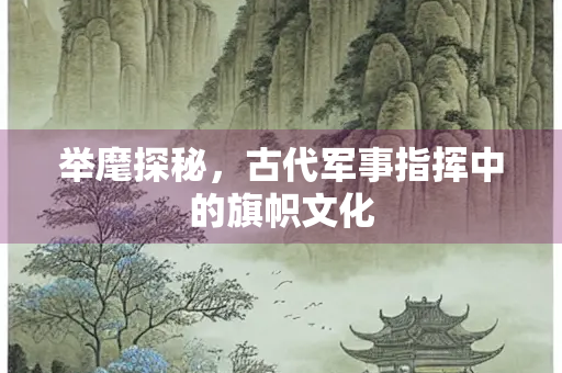 举麾探秘，古代军事指挥中的旗帜文化