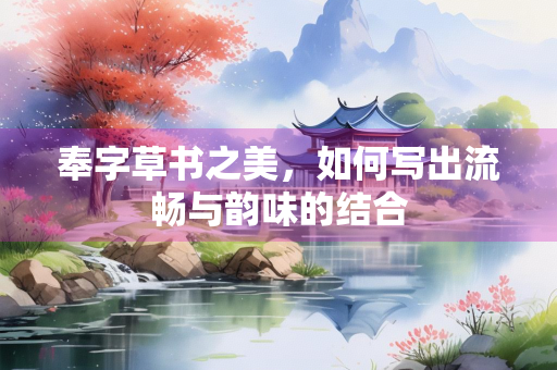 奉字草书之美，如何写出流畅与韵味的结合