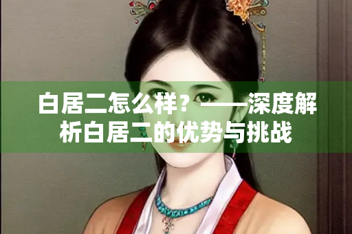 白居二怎么样？——深度解析白居二的优势与挑战