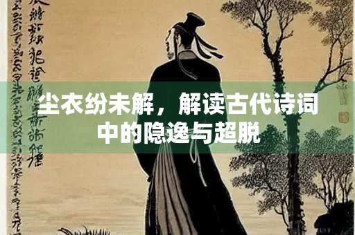 尘衣纷未解，解读古代诗词中的隐逸与超脱