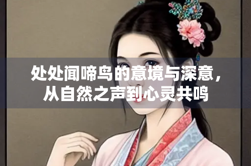 处处闻啼鸟的意境与深意，从自然之声到心灵共鸣