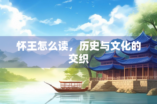 怀王怎么读，历史与文化的交织
