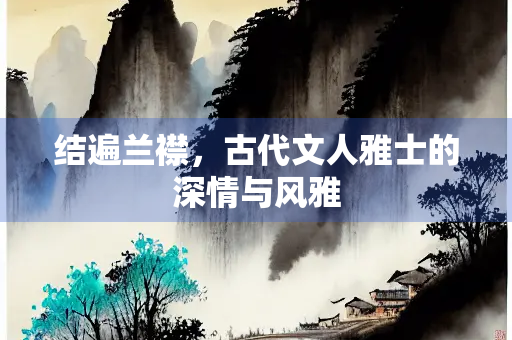 结遍兰襟，古代文人雅士的深情与风雅