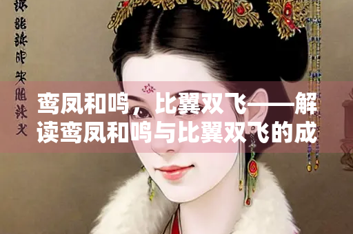 鸾凤和鸣，比翼双飞——解读鸾凤和鸣与比翼双飞的成语文化
