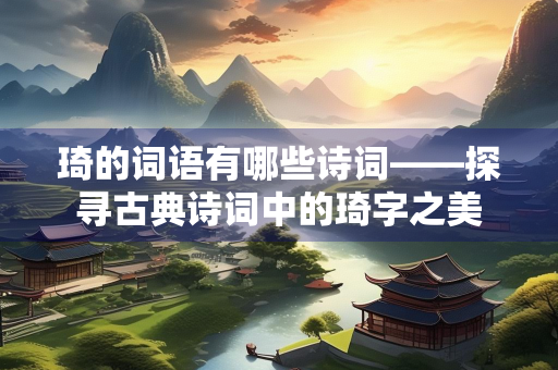 琦的词语有哪些诗词——探寻古典诗词中的琦字之美