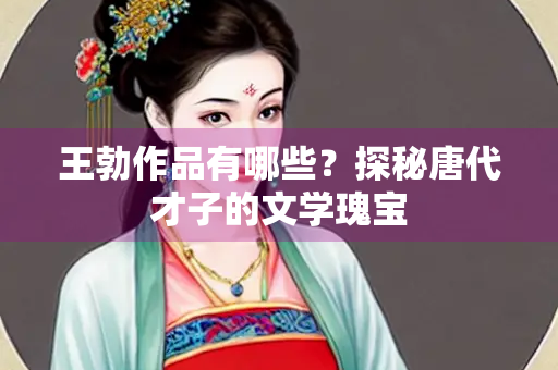 王勃作品有哪些?探秘唐代才子的文学瑰宝 王勃作品有哪些?探秘唐代才子的文学瑰宝
