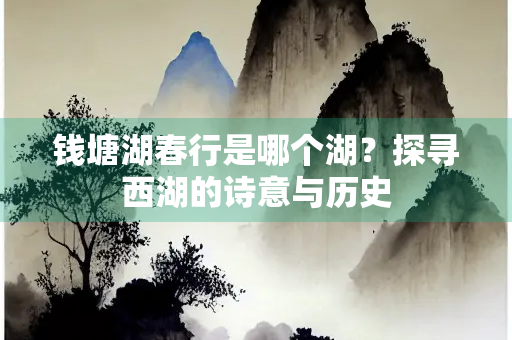 钱塘湖春行是哪个湖？探寻西湖的诗意与历史