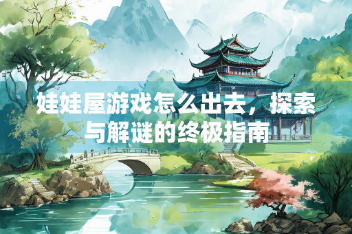 娃娃屋游戏怎么出去,探索与解谜的终极指南 娃娃屋游戏怎么出去,探索与解谜的终极指南