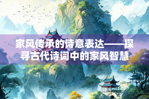 家风传承的诗意表达——探寻古代诗词中的家风智慧