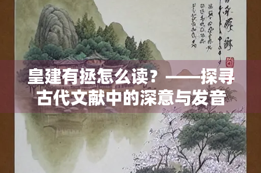 皇建有拯怎么读？——探寻古代文献中的深意与发音