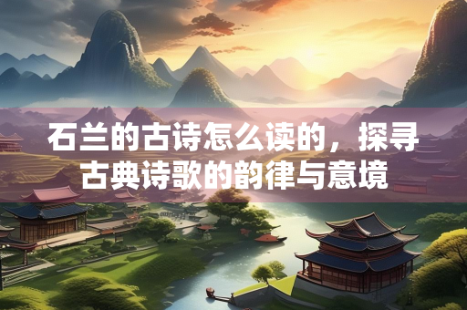 石兰的古诗怎么读的，探寻古典诗歌的韵律与意境