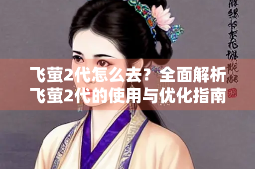 飞萤2代怎么去？全面解析飞萤2代的使用与优化指南