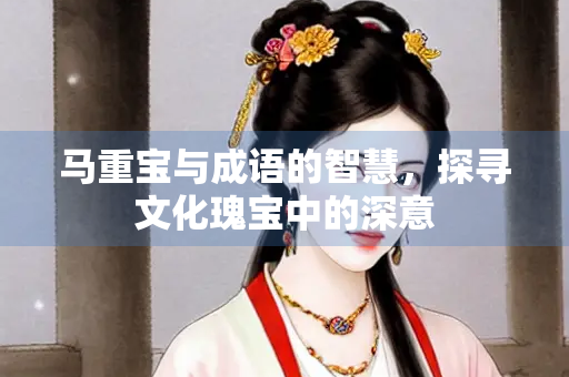 马重宝与成语的智慧，探寻文化瑰宝中的深意