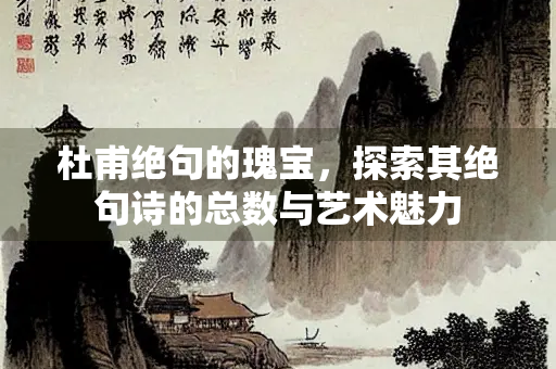 杜甫绝句的瑰宝，探索其绝句诗的总数与艺术魅力