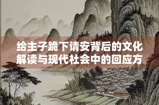 给主子跪下请安背后的文化解读与现代社会中的回应方式