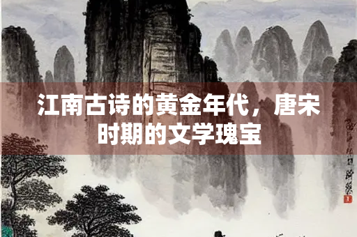 江南古诗的黄金年代，唐宋时期的文学瑰宝