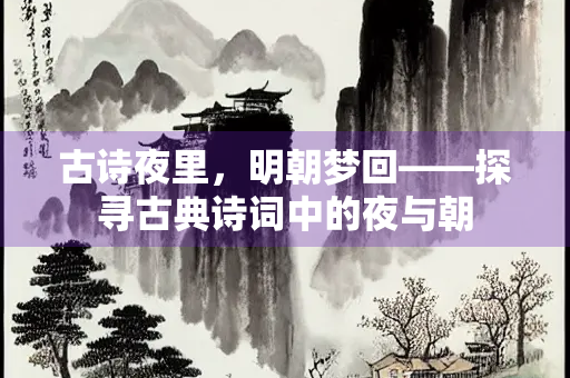 古诗夜里，明朝梦回——探寻古典诗词中的夜与朝