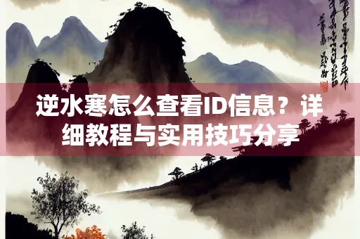 逆水寒怎么查看ID信息？详细教程与实用技巧分享