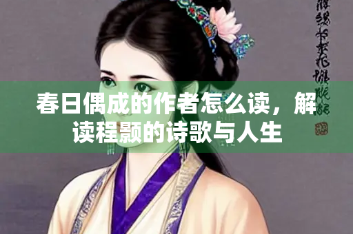 春日偶成的作者怎么读，解读程颢的诗歌与人生