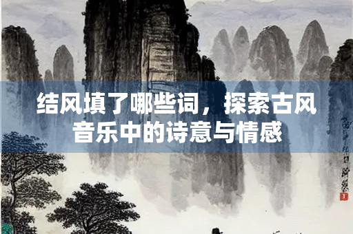 结风填了哪些词，探索古风音乐中的诗意与情感